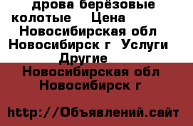 дрова берёзовые колотые  › Цена ­ 1 000 - Новосибирская обл., Новосибирск г. Услуги » Другие   . Новосибирская обл.,Новосибирск г.